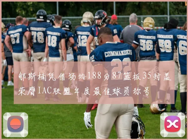 郇斯楠凭借场均188分87篮板35封盖荣膺IAC联盟年度最佳球员称号