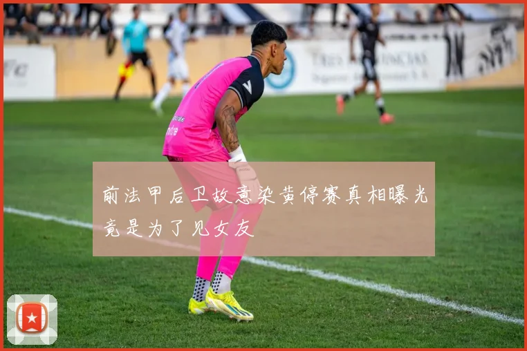 前法甲后卫故意染黄停赛真相曝光竟是为了见女友