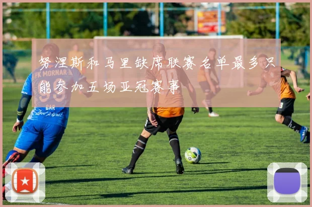 努涅斯和马里缺席联赛名单最多只能参加五场亚冠赛事