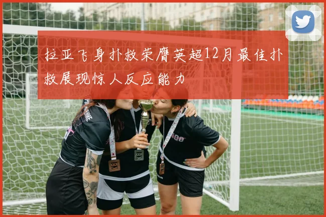 拉亚飞身扑救荣膺英超12月最佳扑救展现惊人反应能力