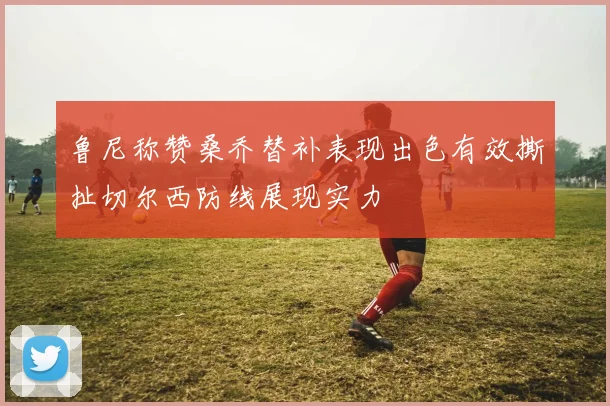 鲁尼称赞桑乔替补表现出色有效撕扯切尔西防线展现实力