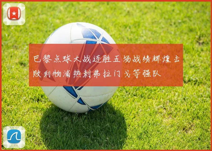巴黎点球大战连胜五场战绩辉煌击败利物浦热刺弗拉门戈等强队