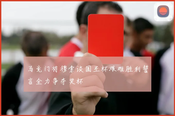 马竞门将穆索谈国王杯艰难胜利誓言全力争夺奖杯