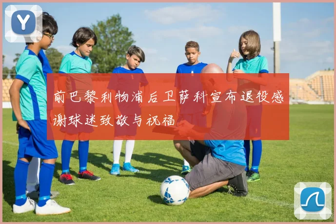 前巴黎利物浦后卫萨科宣布退役感谢球迷致敬与祝福