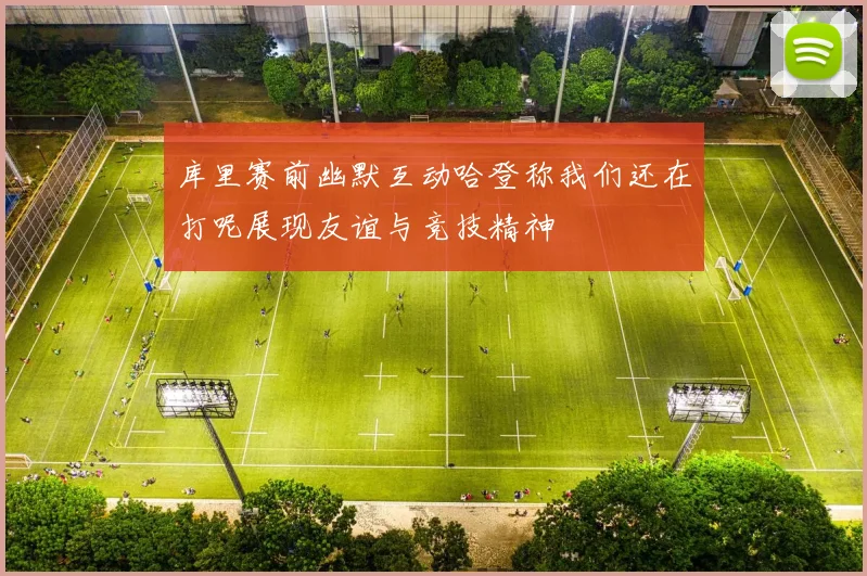 库里赛前幽默互动哈登称我们还在打呢展现友谊与竞技精神