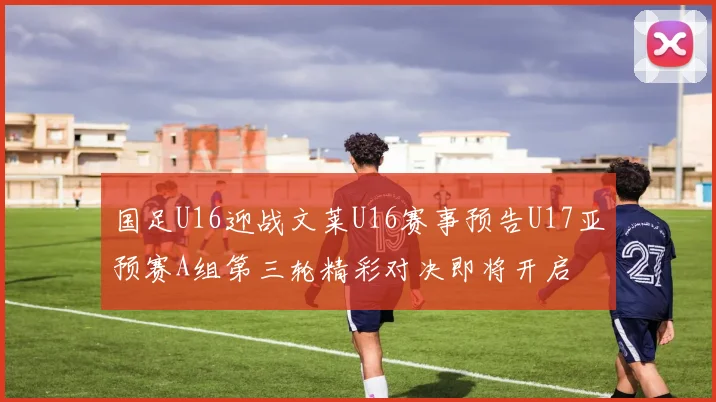 国足U16迎战文莱U16赛事预告U17亚预赛A组第三轮精彩对决即将开启
