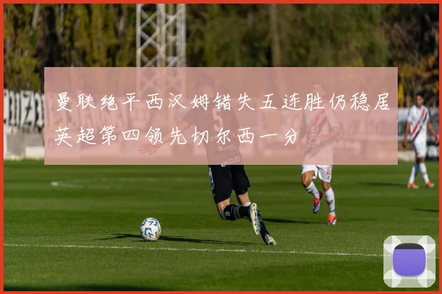 曼联绝平西汉姆错失五连胜仍稳居英超第四领先切尔西一分
