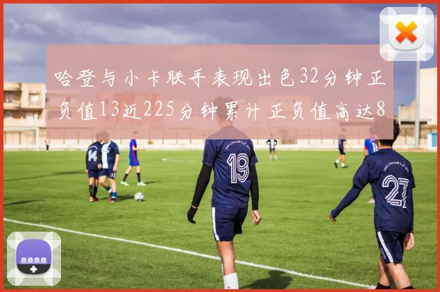 哈登与小卡联手表现出色32分钟正负值13近225分钟累计正负值高达88