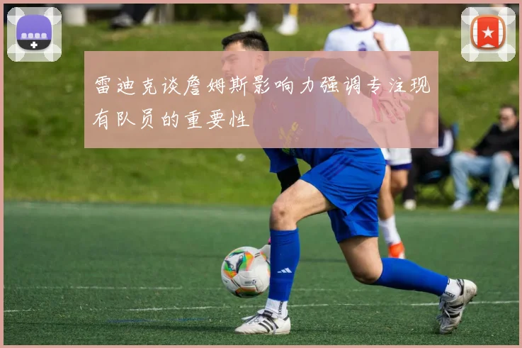 雷迪克谈詹姆斯影响力强调专注现有队员的重要性