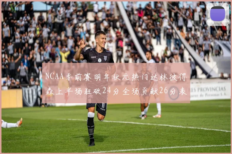 NCAA季前赛明年状元热门达林彼得森上半场狂砍24分全场贡献26分表现抢眼