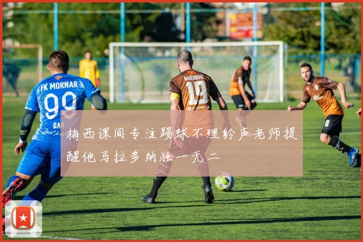 梅西课间专注踢球不理铃声老师提醒他马拉多纳独一无二