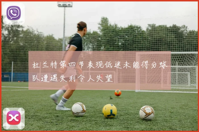 杜兰特第四节表现低迷未能得分球队遭遇失利令人失望