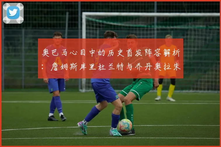 奥巴马心目中的历史首发阵容解析：詹姆斯库里杜兰特与乔丹奥拉朱旺的传奇组合