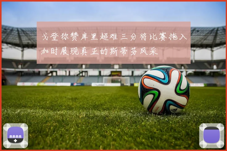 戈登称赞库里超难三分将比赛拖入加时展现真正的斯蒂芬风采