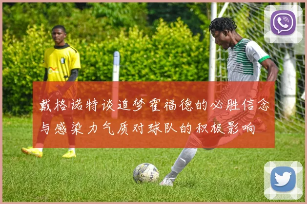 戴格诺特谈追梦霍福德的必胜信念与感染力气质对球队的积极影响
