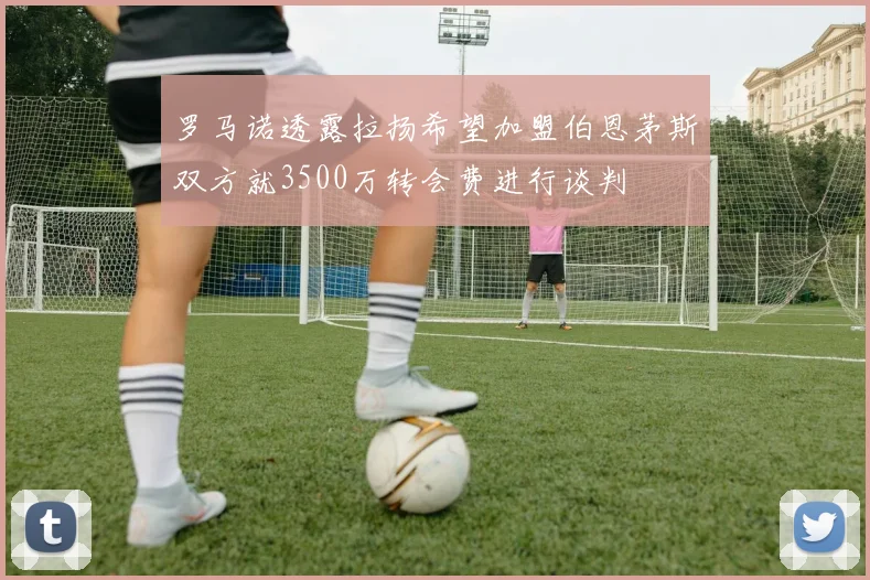 罗马诺透露拉扬希望加盟伯恩茅斯双方就3500万转会费进行谈判