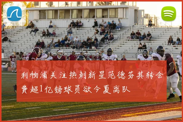 利物浦关注热刺新星范德芬其转会费超1亿镑球员欲今夏离队