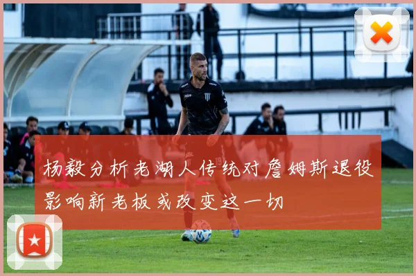 杨毅分析老湖人传统对詹姆斯退役影响新老板或改变这一切