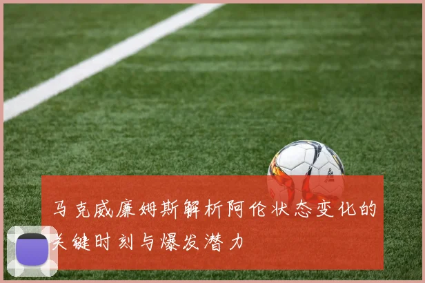 马克威廉姆斯解析阿伦状态变化的关键时刻与爆发潜力