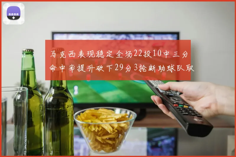 马克西表现稳定全场22投10中三分命中率提升砍下29分3抢断助球队取胜