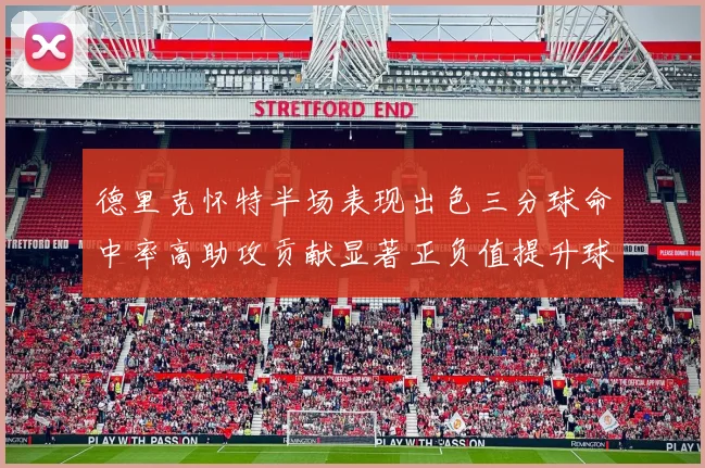 德里克怀特半场表现出色三分球命中率高助攻贡献显著正负值提升球队表现
