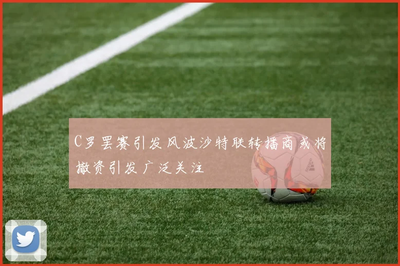 C罗罢赛引发风波沙特联转播商或将撤资引发广泛关注