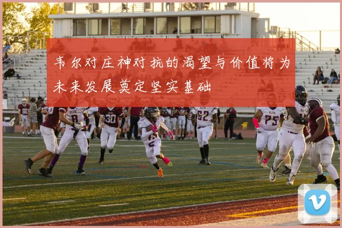 韦尔对庄神对抗的渴望与价值将为未来发展奠定坚实基础