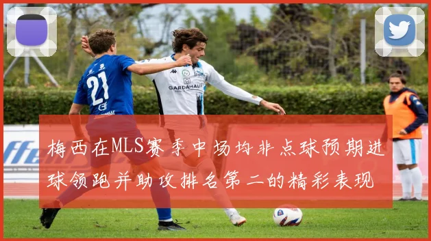 梅西在MLS赛季中场均非点球预期进球领跑并助攻排名第二的精彩表现