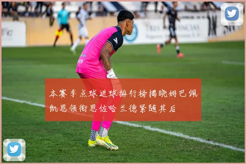 本赛季点球进球排行榜揭晓姆巴佩凯恩领衔恩佐哈兰德紧随其后