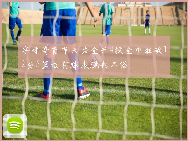 字母哥首节火力全开4投全中狂砍12分5篮板罚球表现也不俗