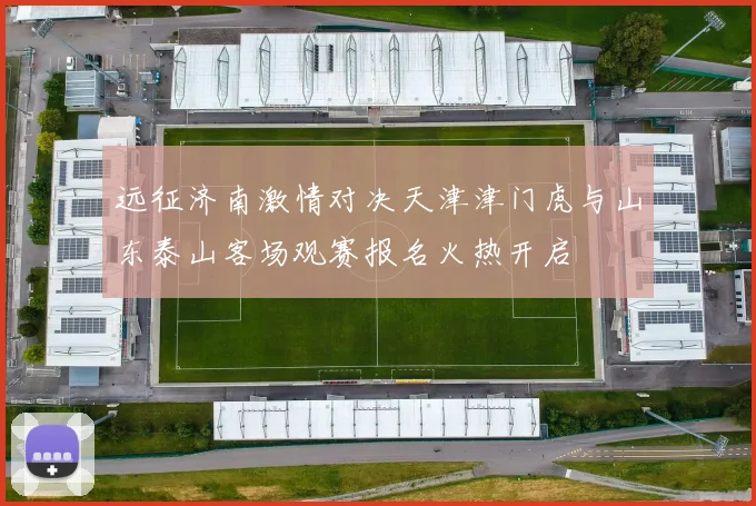 远征济南激情对决天津津门虎与山东泰山客场观赛报名火热开启