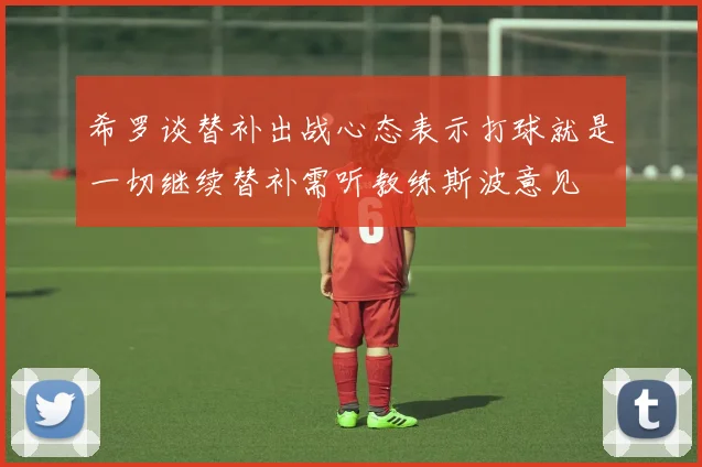 希罗谈替补出战心态表示打球就是一切继续替补需听教练斯波意见