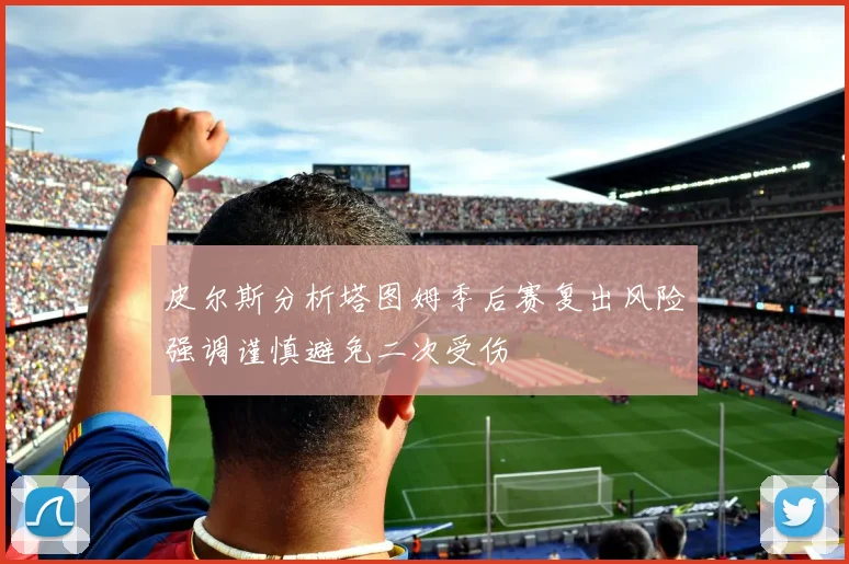 皮尔斯分析塔图姆季后赛复出风险强调谨慎避免二次受伤