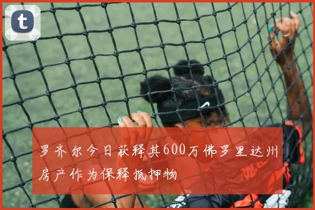 罗齐尔今日获释其600万佛罗里达州房产作为保释抵押物