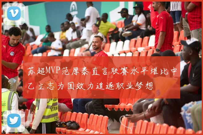 苏超MVP范厚泰直言联赛水平堪比中乙立志为国效力追逐职业梦想