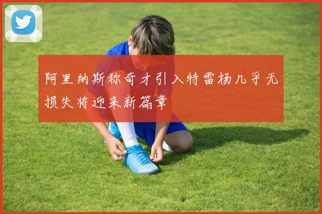 阿里纳斯称奇才引入特雷杨几乎无损失将迎来新篇章