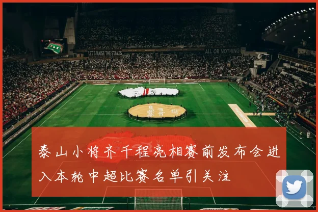 泰山小将齐千程亮相赛前发布会进入本轮中超比赛名单引关注