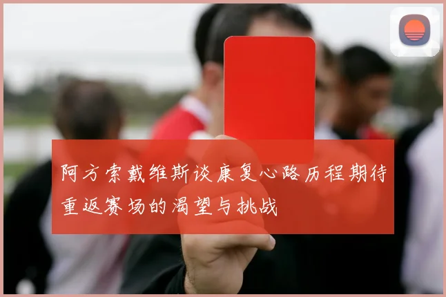 阿方索戴维斯谈康复心路历程期待重返赛场的渴望与挑战