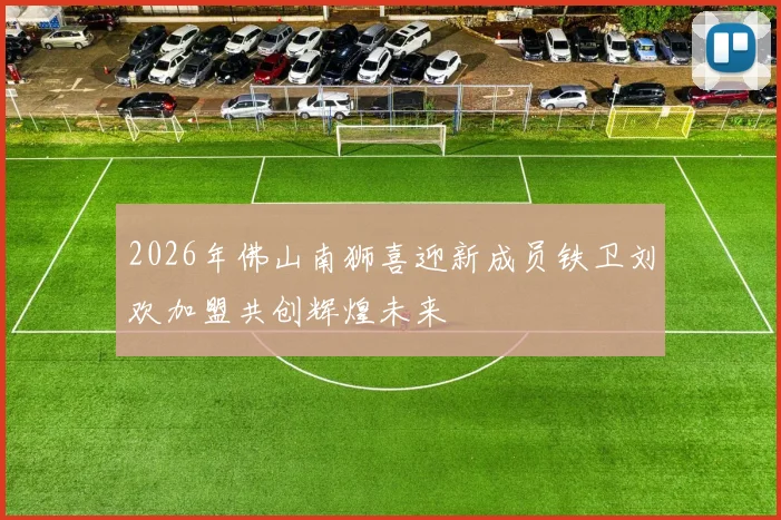2026年佛山南狮喜迎新成员铁卫刘欢加盟共创辉煌未来