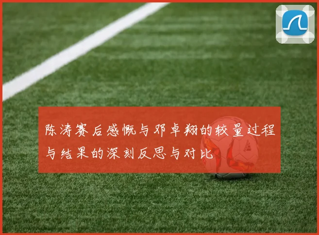 陈涛赛后感慨与邓卓翔的较量过程与结果的深刻反思与对比