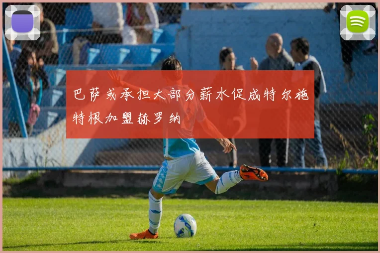 巴萨或承担大部分薪水促成特尔施特根加盟赫罗纳